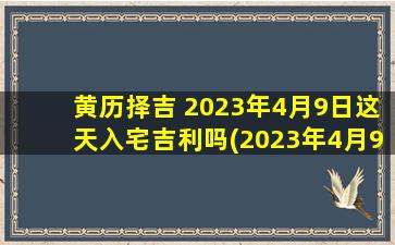 黄历择吉 2023年4月9日这天入宅吉利吗(2023年4月9日入宅吉不吉？看看黄历择吉结果！)